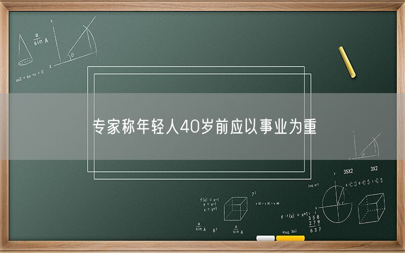 专家称40岁前应以事业为重！年轻人要轻装上阵